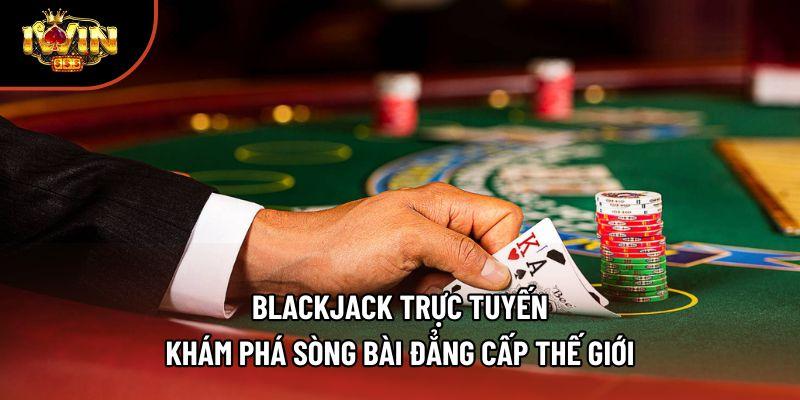 Blackjack Trực Tuyến - Khám Phá Sòng Bài Đẳng Cấp Thế Giới