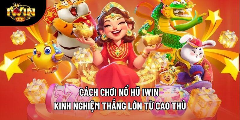 Cách Chơi Nổ Hũ Iwin - Kinh Nghiệm Thắng Lớn Từ Cao Thủ
